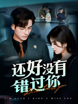 还好没有错过你（98集）西瓜视频海量短剧免费看