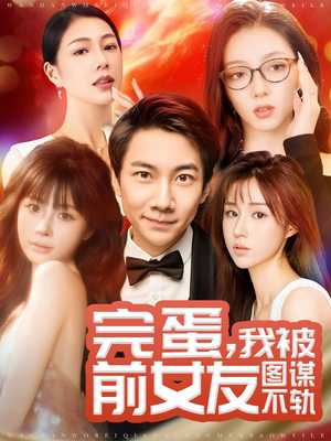 完蛋我被前女友图谋不轨（91集）全集短剧我都看完了