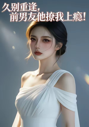 久别重逢，前男友他撩我上瘾！（22集）这部短剧我爱了推荐平台精选