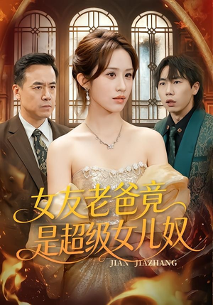 女友老爸竟是超级女儿奴（60集）独家短剧内容免费看