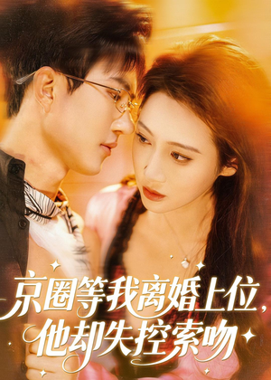 京圈等我离婚上位，他却失控索吻（72集）短剧分享精彩后续