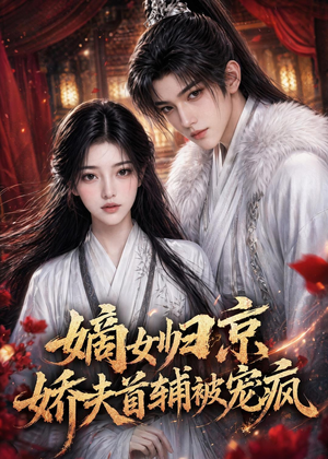 嫡女归京，娇夫首辅被宠疯（114集）短剧终章免费大放送